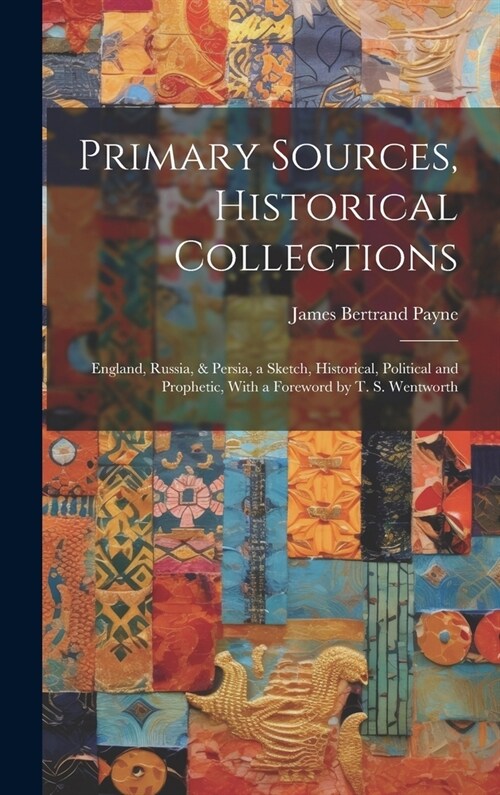 Primary Sources, Historical Collections: England, Russia, & Persia, a Sketch, Historical, Political and Prophetic, With a Foreword by T. S. Wentworth (Hardcover)