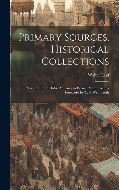 Primary Sources, Historical Collections: Versions From Hafiz: An Essay in Persian Metre, With a Foreword by T. S. Wentworth (Hardcover)