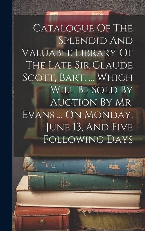 Catalogue Of The Splendid And Valuable Library Of The Late Sir Claude Scott, Bart. ... Which Will Be Sold By Auction By Mr. Evans ... On Monday, June (Hardcover)