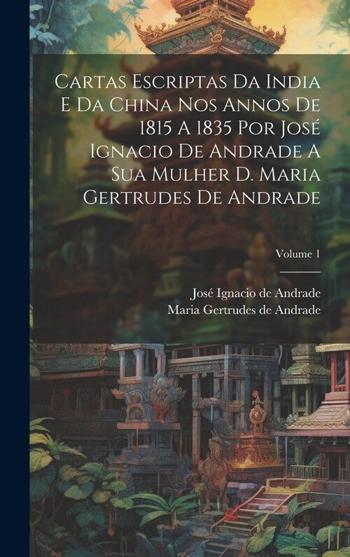 Cartas Escriptas Da India E Da China Nos Annos De 1815 A 1835 Por Jos?Ignacio De Andrade A Sua Mulher D. Maria Gertrudes De Andrade; Volume 1 (Hardcover)