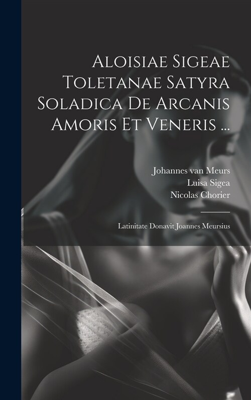 Aloisiae Sigeae Toletanae Satyra Soladica De Arcanis Amoris Et Veneris ...: Latinitate Donavit Joannes Meursius (Hardcover)