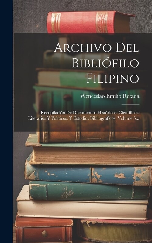 Archivo Del Bibli?ilo Filipino: Recopilaci? De Documentos Hist?icos, Cient?icos, Literarios Y Pol?icos, Y Estudios Bibliogr?icos, Volume 5... (Hardcover)