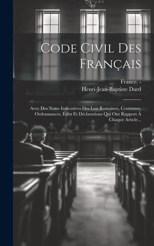Code Civil Des Fran?is: Avec Des Notes Indicatives Des Lois Romaines, Coutumes, Ordonnances, ?its Et D?larations Qui Ont Rapport ?Chaque Ar (Hardcover)