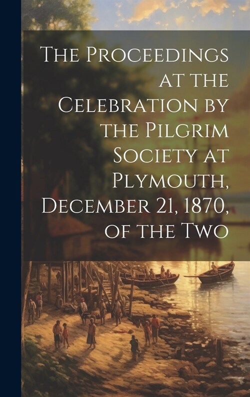 The Proceedings at the Celebration by the Pilgrim Society at Plymouth, December 21, 1870, of the Two (Hardcover)