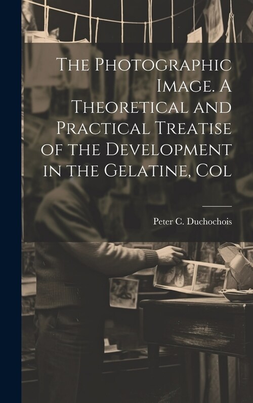 The Photographic Image. A Theoretical and Practical Treatise of the Development in the Gelatine, Col (Hardcover)