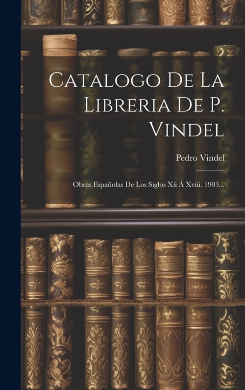 Catalogo De La Libreria De P. Vindel: Obras Espa?las De Los Siglos Xii ?Xviii. 1903... (Hardcover)