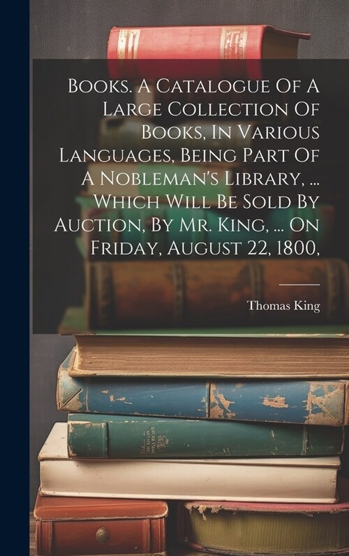 Books. A Catalogue Of A Large Collection Of Books, In Various Languages, Being Part Of A Noblemans Library, ... Which Will Be Sold By Auction, By Mr. (Hardcover)