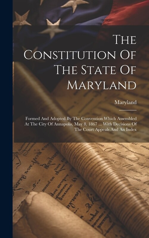 The Constitution Of The State Of Maryland: Formed And Adopted By The Convention Which Assembled At The City Of Annapolis, May 8, 1867 ... With Decisio (Hardcover)