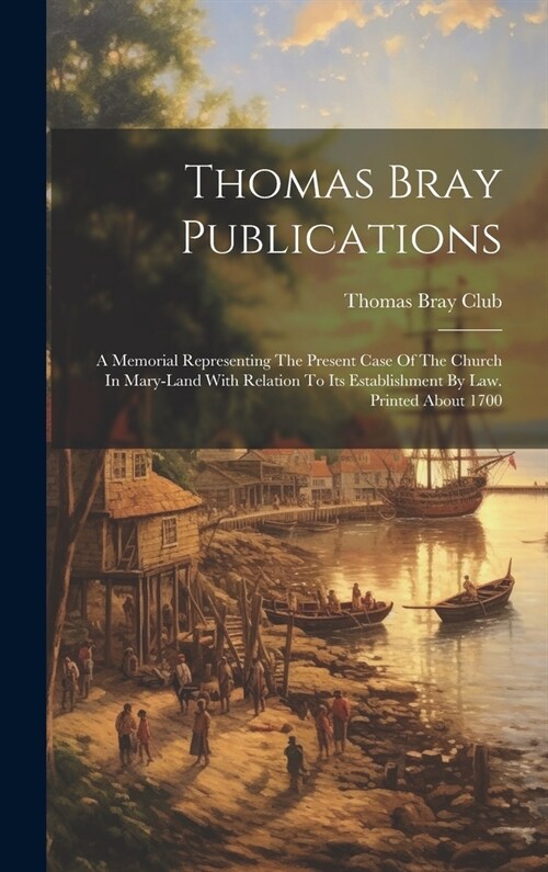 Thomas Bray Publications: A Memorial Representing The Present Case Of The Church In Mary-land With Relation To Its Establishment By Law. Printed (Hardcover)