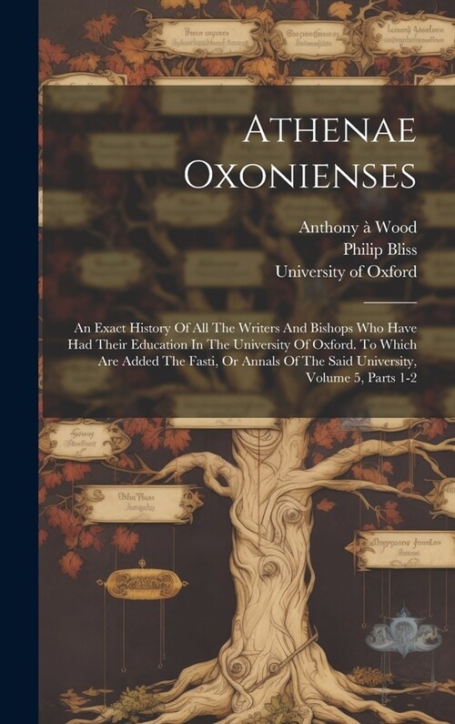 Athenae Oxonienses: An Exact History Of All The Writers And Bishops Who Have Had Their Education In The University Of Oxford. To Which Are (Hardcover)