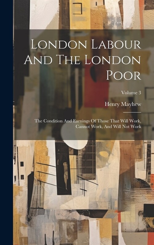 London Labour And The London Poor: The Condition And Earnings Of Those That Will Work, Cannot Work, And Will Not Work; Volume 3 (Hardcover)