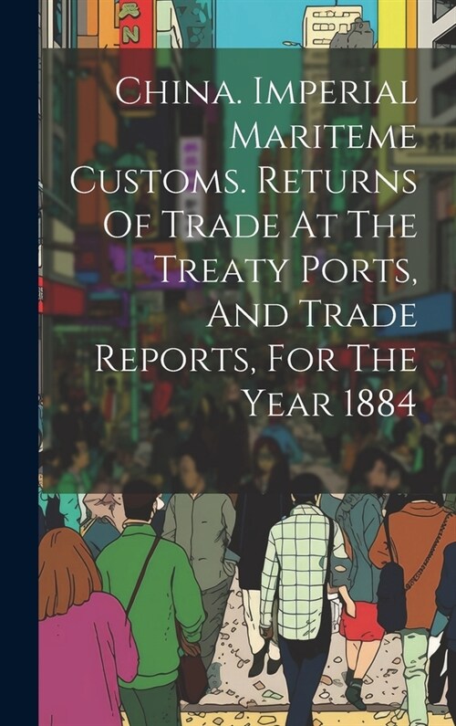 China. Imperial Mariteme Customs. Returns Of Trade At The Treaty Ports, And Trade Reports, For The Year 1884 (Hardcover)