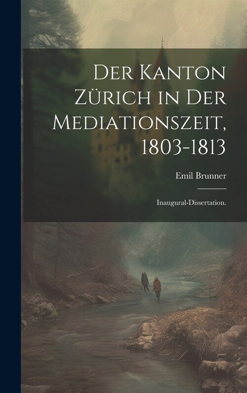 Der Kanton Z?ich in der Mediationszeit, 1803-1813: Inaugural-Dissertation. (Hardcover)