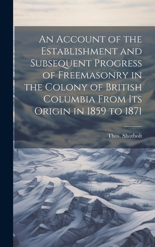 An Account of the Establishment and Subsequent Progress of Freemasonry in the Colony of British Columbia From its Origin in 1859 to 1871 (Hardcover)