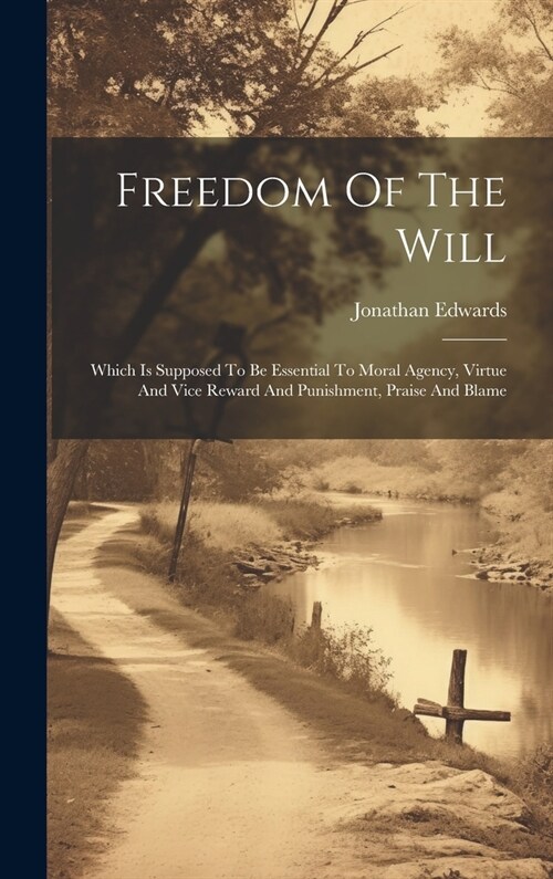 Freedom Of The Will: Which Is Supposed To Be Essential To Moral Agency, Virtue And Vice Reward And Punishment, Praise And Blame (Hardcover)