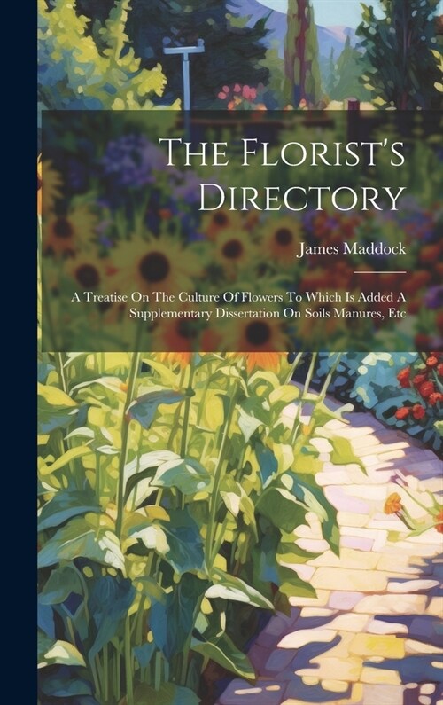 The Florists Directory: A Treatise On The Culture Of Flowers To Which Is Added A Supplementary Dissertation On Soils Manures, Etc (Hardcover)