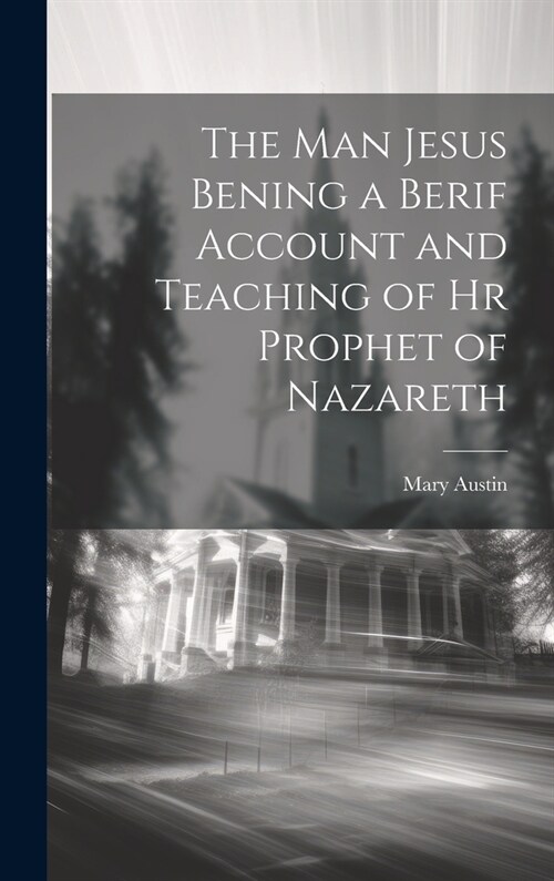 The Man Jesus Bening a Berif Account and Teaching of hr Prophet of Nazareth (Hardcover)