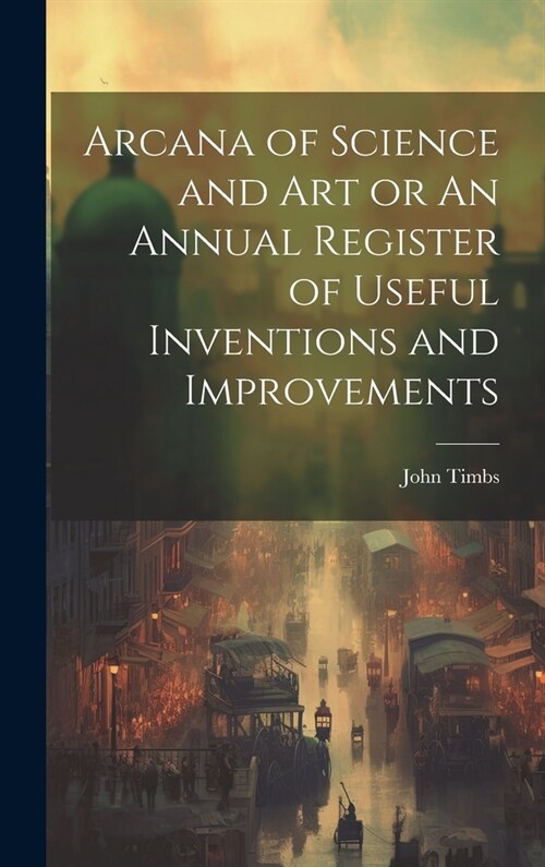 Arcana of Science and Art or An Annual Register of Useful Inventions and Improvements (Hardcover)