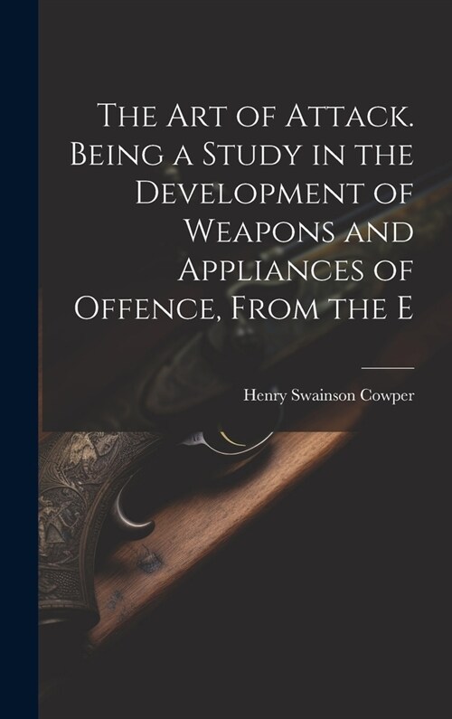 The art of Attack. Being a Study in the Development of Weapons and Appliances of Offence, From the E (Hardcover)