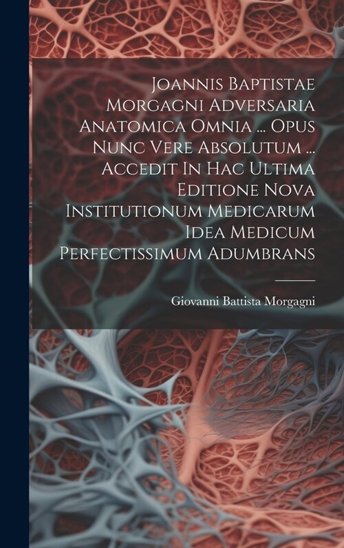 Joannis Baptistae Morgagni Adversaria Anatomica Omnia ... Opus Nunc Vere Absolutum ... Accedit In Hac Ultima Editione Nova Institutionum Medicarum Ide (Hardcover)