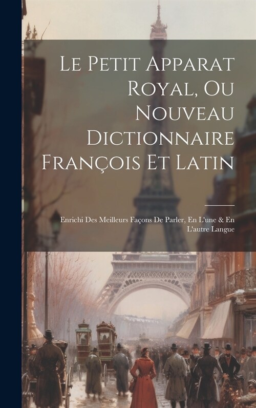 Le Petit Apparat Royal, Ou Nouveau Dictionnaire Fran?is Et Latin: Enrichi Des Meilleurs Fa?ns De Parler, En Lune & En Lautre Langue (Hardcover)