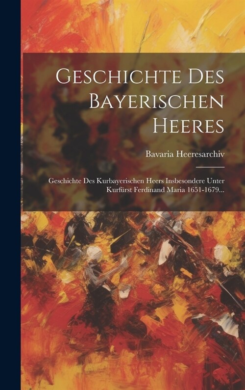 Geschichte Des Bayerischen Heeres: Geschichte Des Kurbayerischen Heers Insbesondere Unter Kurf?st Ferdinand Maria 1651-1679... (Hardcover)