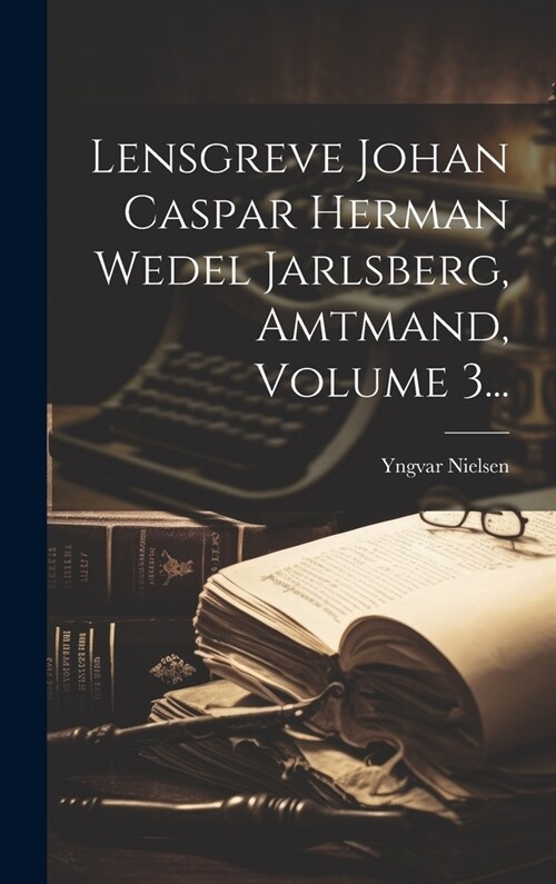 Lensgreve Johan Caspar Herman Wedel Jarlsberg, Amtmand, Volume 3... (Hardcover)