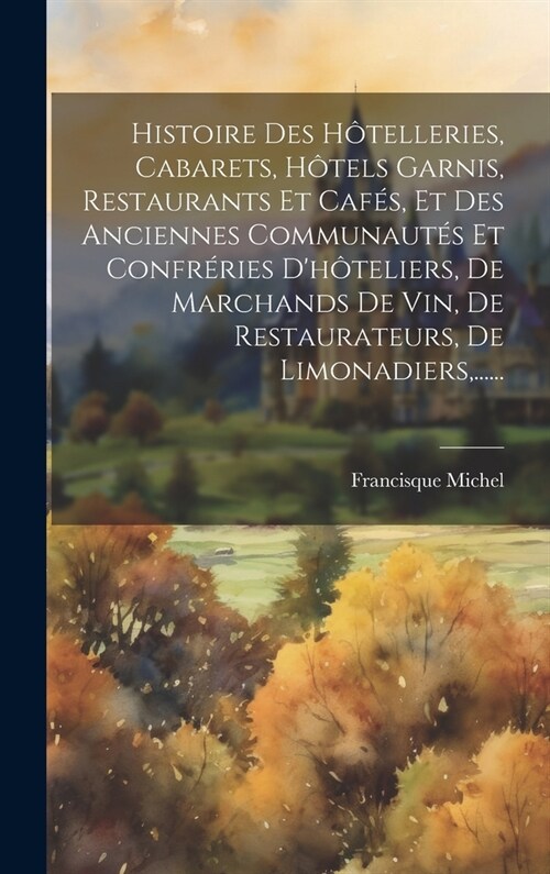 Histoire Des H?elleries, Cabarets, H?els Garnis, Restaurants Et Caf?, Et Des Anciennes Communaut? Et Confr?ies Dh?eliers, De Marchands De Vin, (Hardcover)