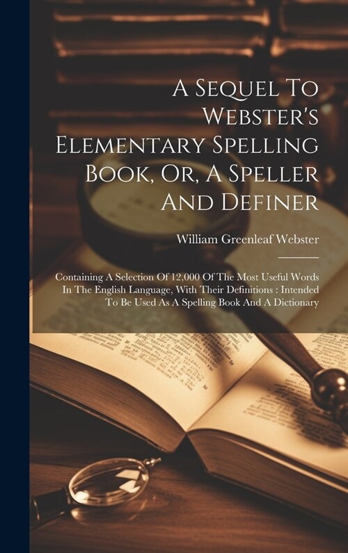 A Sequel To Websters Elementary Spelling Book, Or, A Speller And Definer: Containing A Selection Of 12,000 Of The Most Useful Words In The English La (Hardcover)