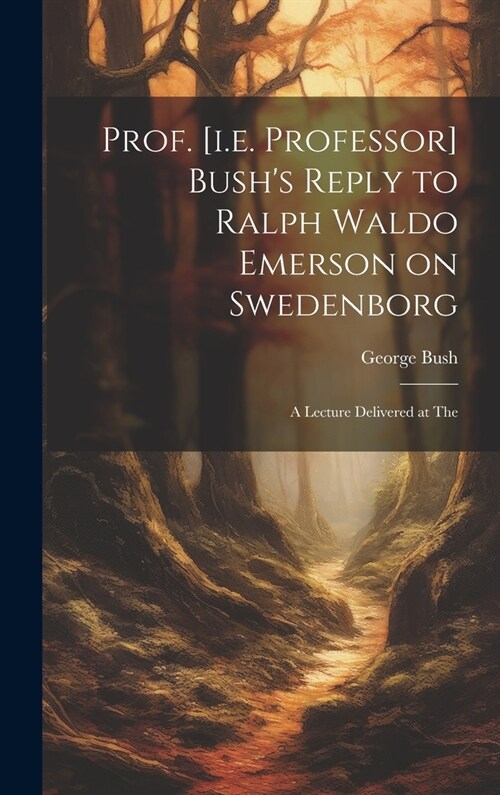 Prof. [i.e. Professor] Bushs Reply to Ralph Waldo Emerson on Swedenborg: A Lecture Delivered at The (Hardcover)