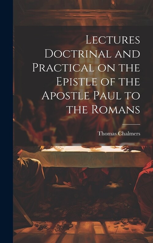 Lectures Doctrinal and Practical on the Epistle of the Apostle Paul to the Romans (Hardcover)