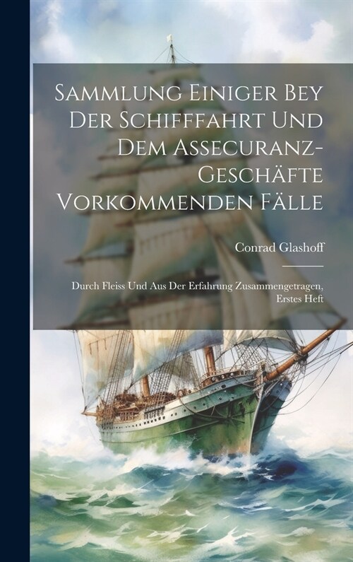 Sammlung Einiger Bey Der Schifffahrt Und Dem Assecuranz-Gesch?te Vorkommenden F?le: Durch Fleiss Und Aus Der Erfahrung Zusammengetragen, Erstes Heft (Hardcover)