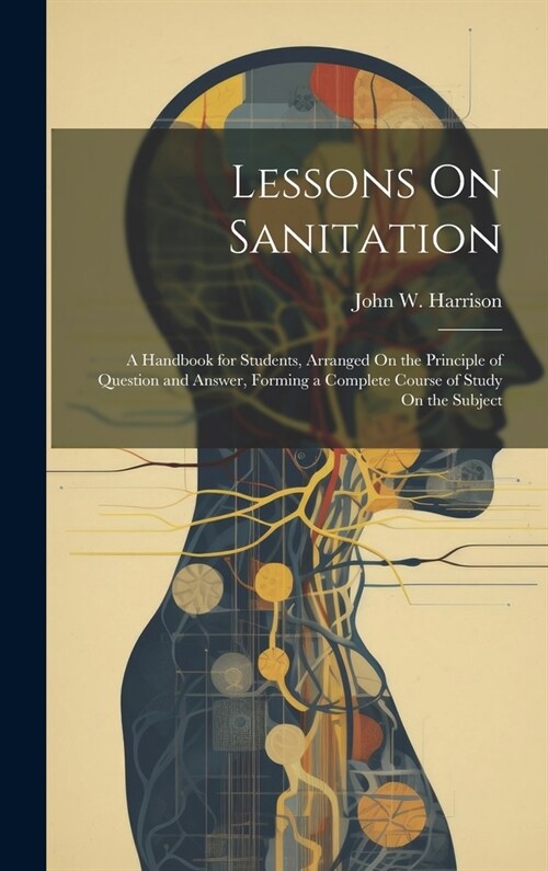 Lessons On Sanitation: A Handbook for Students, Arranged On the Principle of Question and Answer, Forming a Complete Course of Study On the S (Hardcover)
