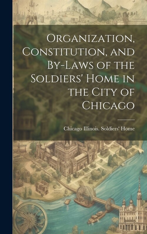 Organization, Constitution, and By-Laws of the Soldiers Home in the City of Chicago (Hardcover)
