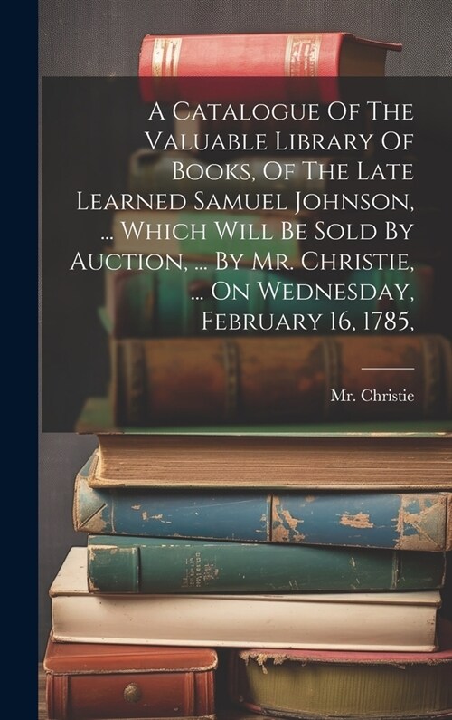 A Catalogue Of The Valuable Library Of Books, Of The Late Learned Samuel Johnson, ... Which Will Be Sold By Auction, ... By Mr. Christie, ... On Wedne (Hardcover)