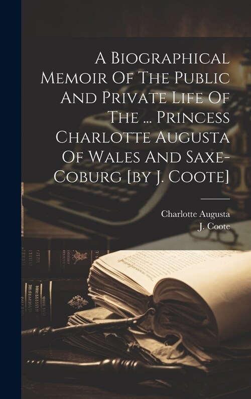 A Biographical Memoir Of The Public And Private Life Of The ... Princess Charlotte Augusta Of Wales And Saxe-coburg [by J. Coote] (Hardcover)