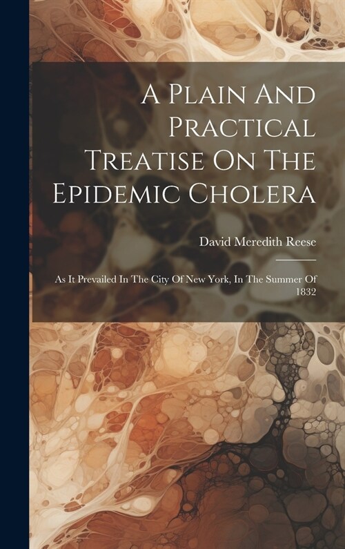 A Plain And Practical Treatise On The Epidemic Cholera: As It Prevailed In The City Of New York, In The Summer Of 1832 (Hardcover)