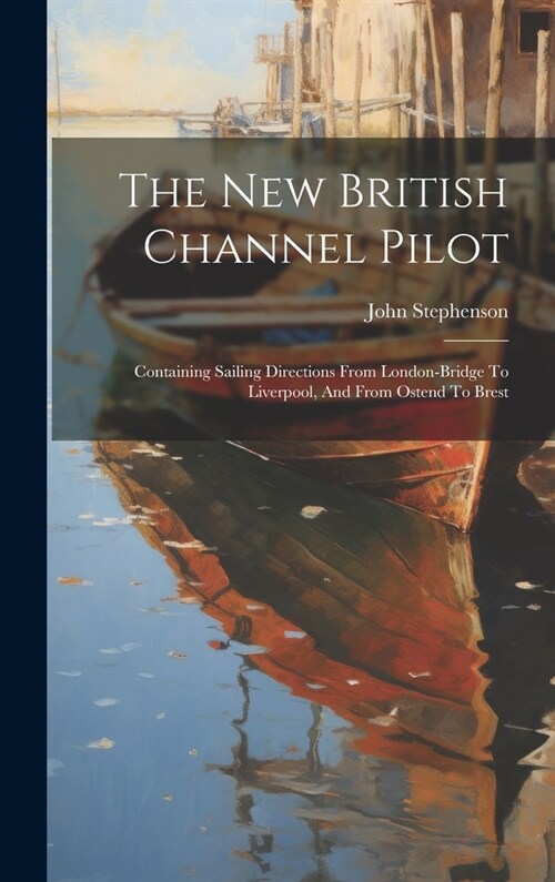 The New British Channel Pilot: Containing Sailing Directions From London-bridge To Liverpool, And From Ostend To Brest (Hardcover)