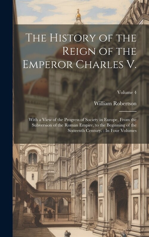 The History of the Reign of the Emperor Charles V.: With a View of the Progress of Society in Europe, From the Subversion of the Roman Empire, to the (Hardcover)