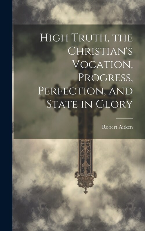 High Truth, the Christians Vocation, Progress, Perfection, and State in Glory (Hardcover)