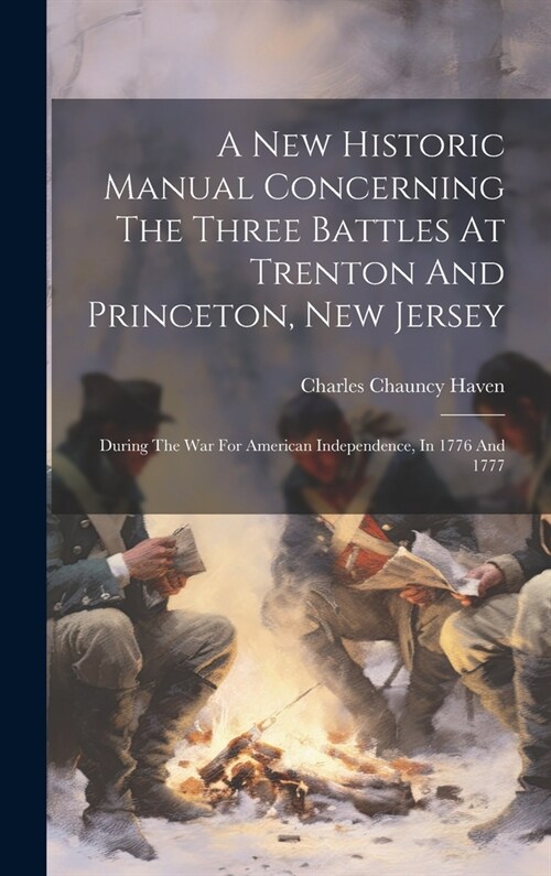 A New Historic Manual Concerning The Three Battles At Trenton And Princeton, New Jersey: During The War For American Independence, In 1776 And 1777 (Hardcover)