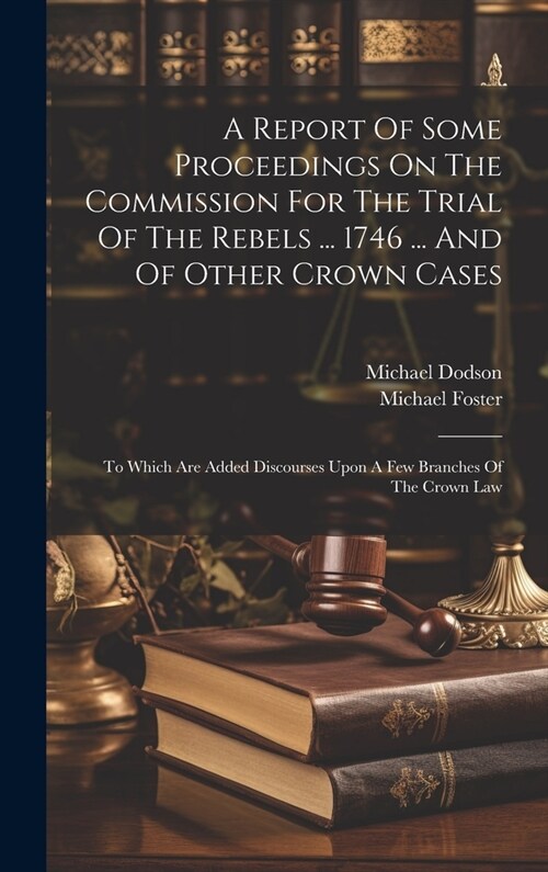 A Report Of Some Proceedings On The Commission For The Trial Of The Rebels ... 1746 ... And Of Other Crown Cases: To Which Are Added Discourses Upon A (Hardcover)