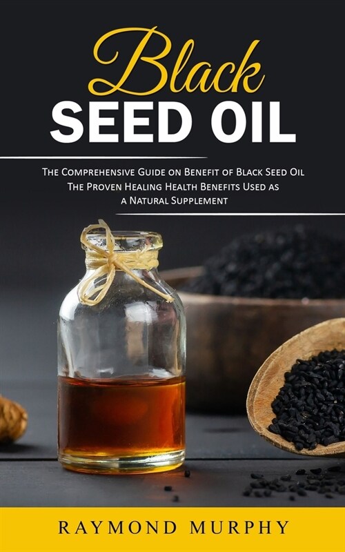 Black Seed Oil: The Comprehensive Guide on Benefit of Black Seed Oil (The Proven Healing Health Benefits Used as a Natural Supplement) (Paperback)