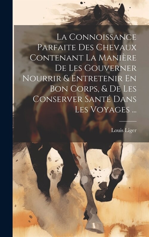 La Connoissance Parfaite Des Chevaux Contenant La Mani?e De Les Gouverner Nourrir & Entretenir En Bon Corps, & De Les Conserver Sant?Dans Les Voyage (Hardcover)