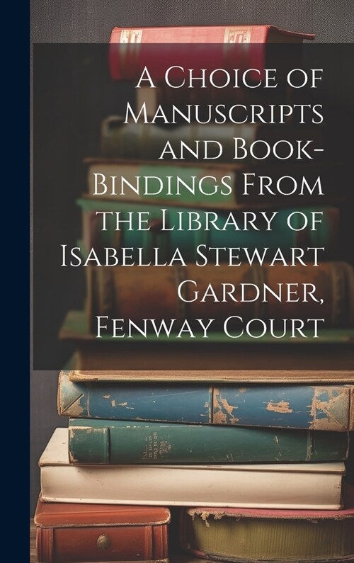 A Choice of Manuscripts and Book-Bindings From the Library of Isabella Stewart Gardner, Fenway Court (Hardcover)