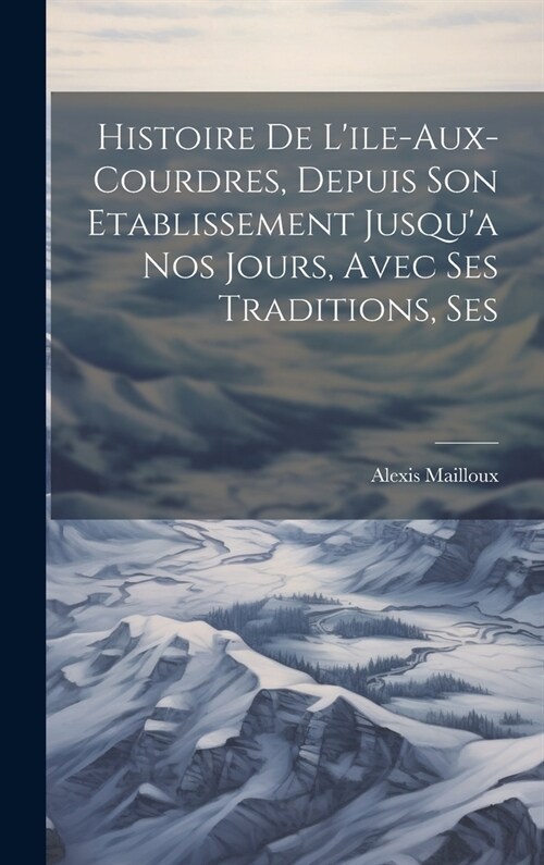 Histoire de Lile-aux-Courdres, Depuis son Etablissement Jusqua nos Jours, Avec Ses Traditions, Ses (Hardcover)