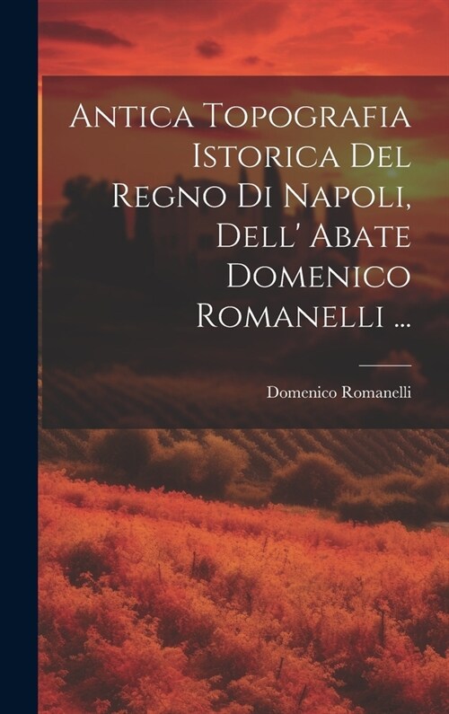 Antica Topografia Istorica Del Regno Di Napoli, Dell Abate Domenico Romanelli ... (Hardcover)