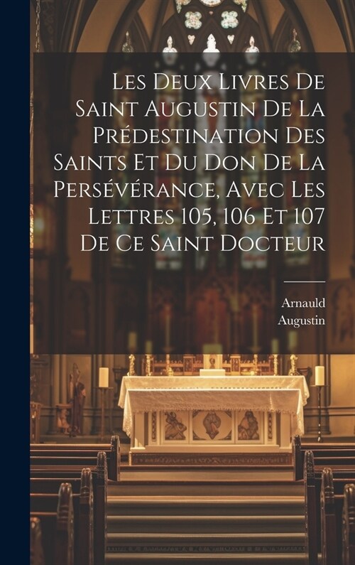 Les Deux Livres De Saint Augustin De La Pr?estination Des Saints Et Du Don De La Pers??ance, Avec Les Lettres 105, 106 Et 107 De Ce Saint Docteur (Hardcover)