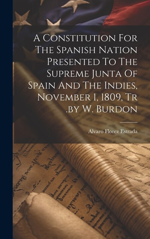 A Constitution For The Spanish Nation Presented To The Supreme Junta Of Spain And The Indies, November 1, 1809, Tr .by W. Burdon (Hardcover)