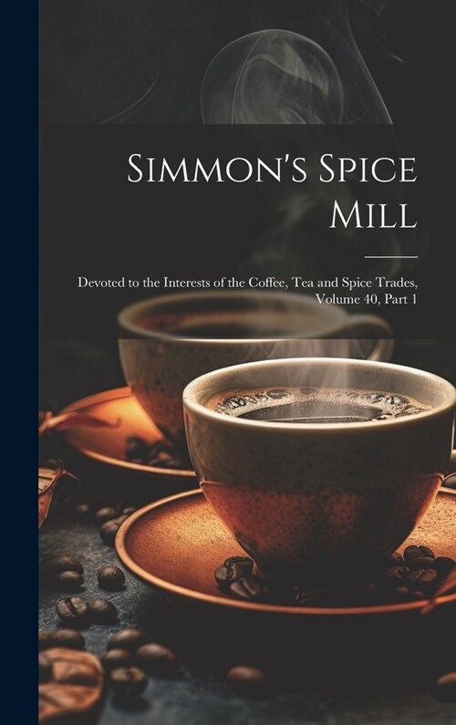 Simmons Spice Mill: Devoted to the Interests of the Coffee, Tea and Spice Trades, Volume 40, part 1 (Hardcover)